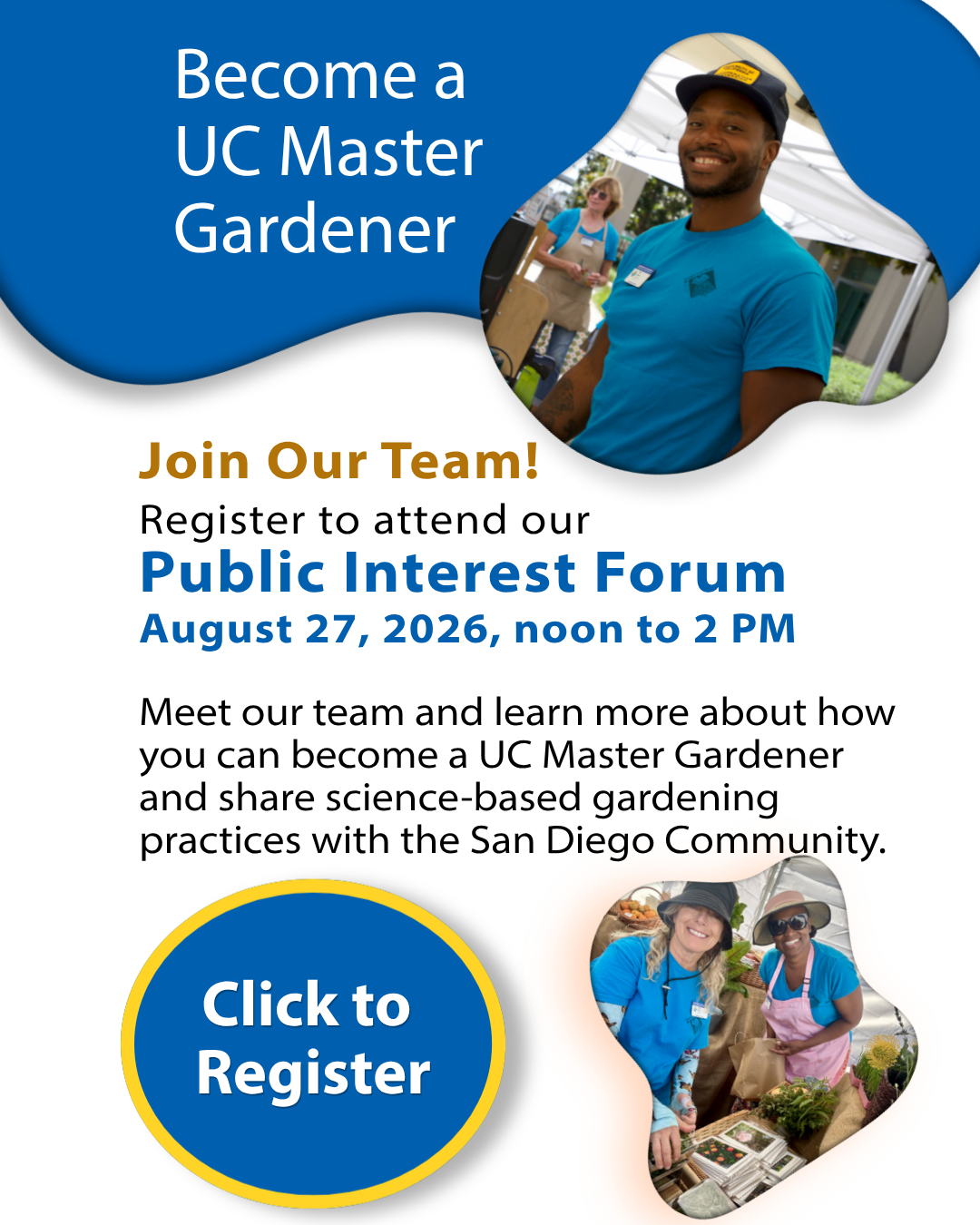UC Master Gardeners and words Become a UC Master Gardener, Register to attend our Public Interest Forumn for the Class of 2027. August 27th, noon to 2 PM. Click here to register.